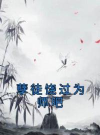 《孽徒饶过为师吧》小说最新章节免费阅读（完整版未删节）