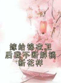 《嫁给锦衣卫后我不断解锁新花样》完结版免费试读 《嫁给锦衣卫后我不断解锁新花样》最新章节列表