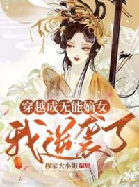 《穿越成无能嫡女，我逆袭了》大结局精彩阅读 《穿越成无能嫡女，我逆袭了》最新章节目录