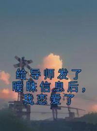 《给导师发了暧昧信息后，我恋爱了》沈砚礼许悠小说最新章节目录及全文完整版