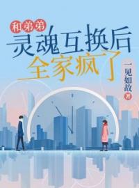 和弟弟灵魂互换后，全家疯了完整全文全集精彩试读 和弟弟灵魂互换后，全家疯了小说免费阅读