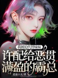 《我被迫代替妹妹许配给恶贯满盈的霸总》完结版免费阅读 《我被迫代替妹妹许配给恶贯满盈的霸总》最新章节列表