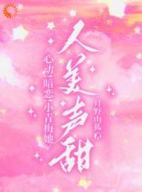 《心动！暗恋！小青梅她人美声甜》完结版免费试读 《心动！暗恋！小青梅她人美声甜》最新章节列表