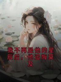 《我不再是他的星辰后，他追悔莫及》大结局在线阅读 《我不再是他的星辰后，他追悔莫及》最新章节列表