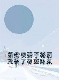 《新婚夜妻子将初次给了初恋男友》小说免费阅读 第5章