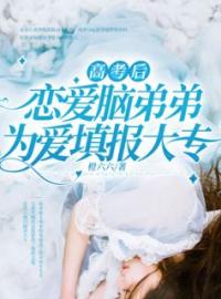 《高考后，恋爱脑弟弟为爱填报大专》大结局精彩试读 《高考后，恋爱脑弟弟为爱填报大专》最新章节列表