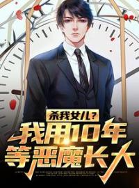 《杀我女儿？我用10年等恶魔长大》大结局免费试读 《杀我女儿？我用10年等恶魔长大》最新章节目录