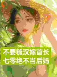 不要糙汉嫁首长，七零绝不当后妈全本资源 展新月展红颜完整未删减版