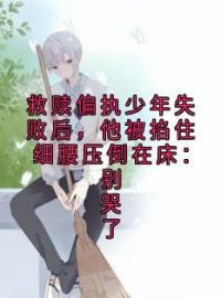 《救赎偏执少年失败后，他被掐住细腰压倒在床：别哭了》全文及大结局精彩试读 邵明越周正卿小说