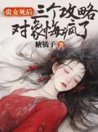 《贵女死后，三个攻略对象悔疯了》小说免费试读 《贵女死后，三个攻略对象悔疯了》最新章节列表