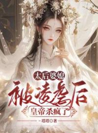 《太后婆媳被凌虐后，皇帝杀疯了》小说全文免费阅读 《太后婆媳被凌虐后，皇帝杀疯了》最新章节列表